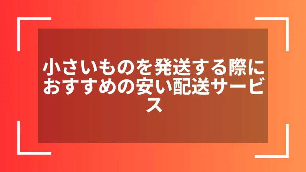 小さいものを発送する際におすすめの安い配送サービス