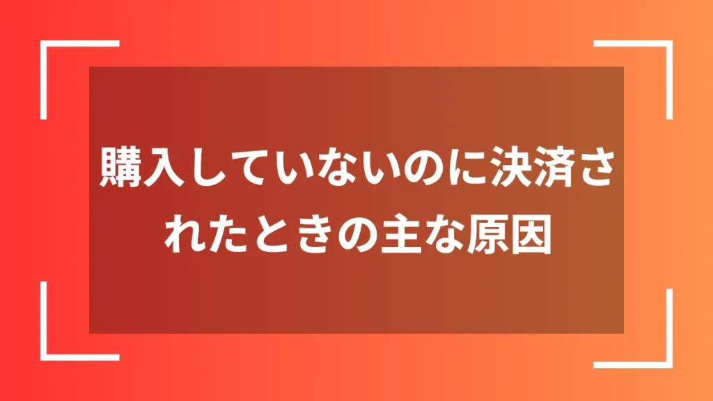 購入していないのに決済されたときの主な原因