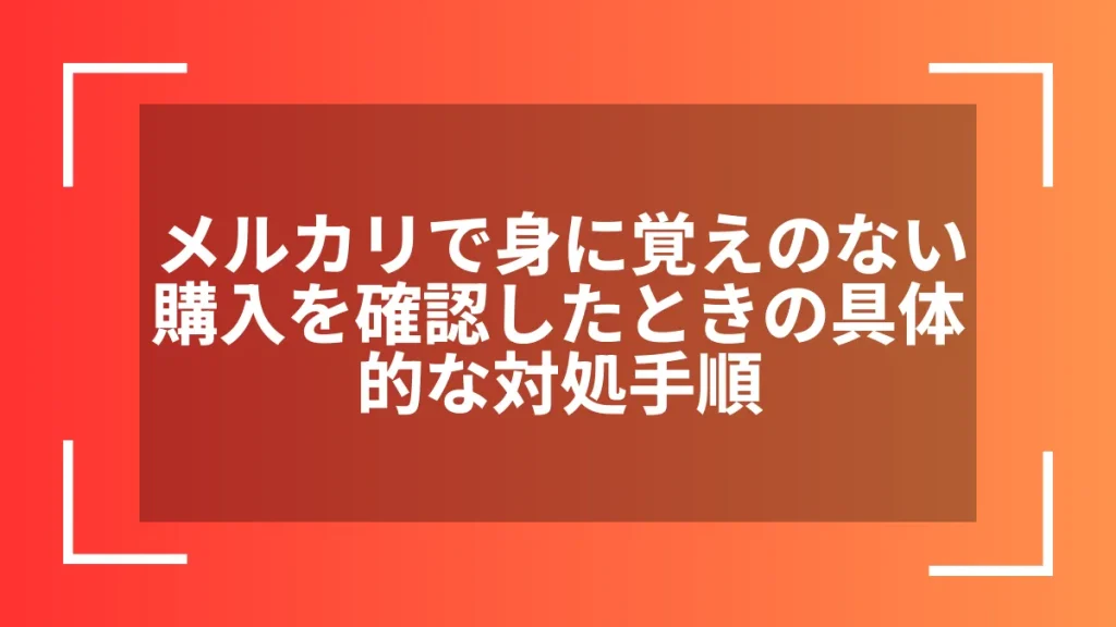 メルカリで身に覚えのない購入を確認したときの具体的な対処手順