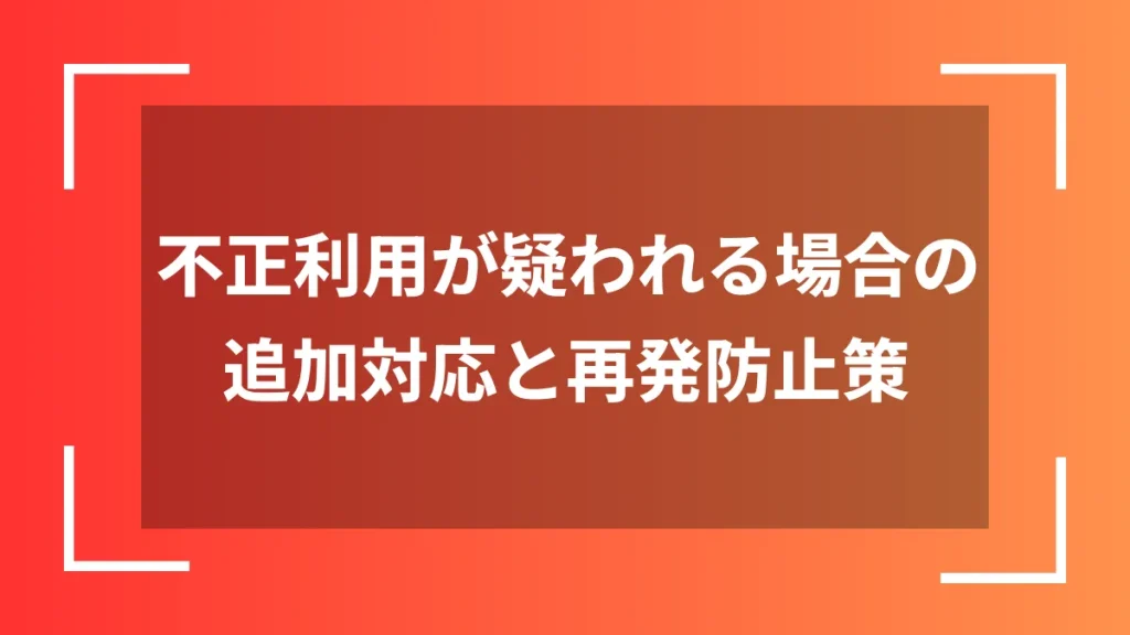 不正利用が疑われる場合の追加対応と再発防止策
