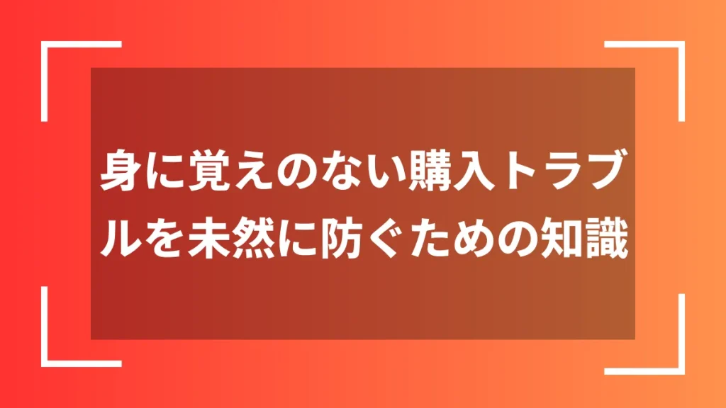身に覚えのない購入トラブルを未然に防ぐための知識