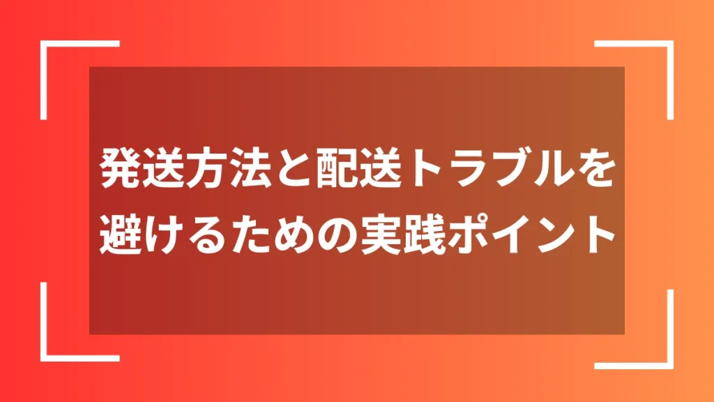 発送方法と配送トラブルを避けるための実践ポイント
