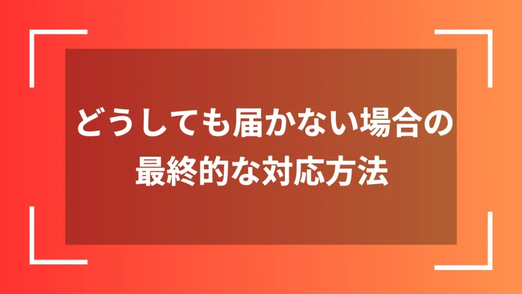 どうしても届かない場合の最終的な対応方法