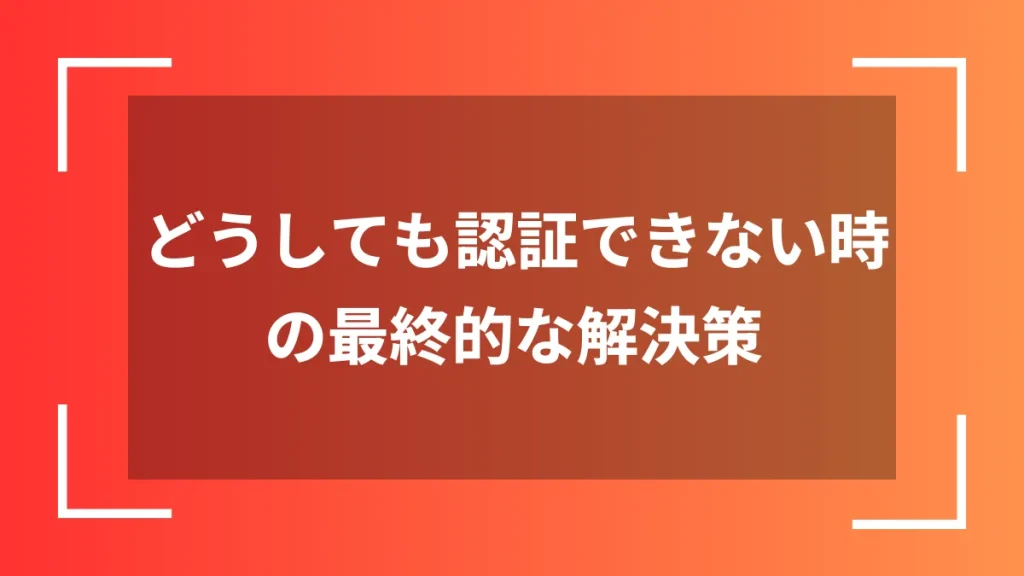 どうしても認証できない時の最終的な解決策