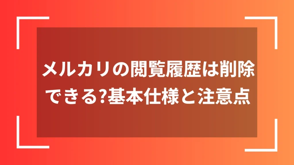 メルカリの閲覧履歴は削除できる？基本仕様と注意点