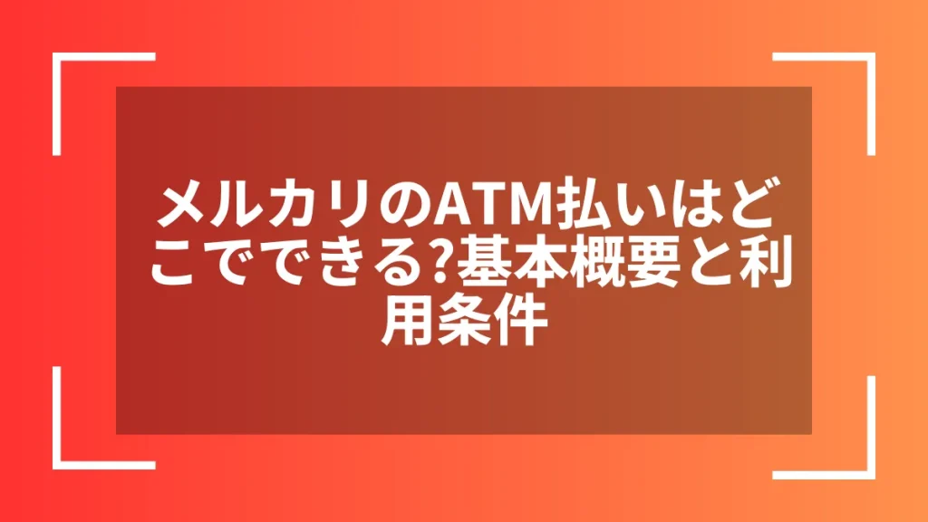 メルカリのATM払いはどこでできる？基本概要と利用条件