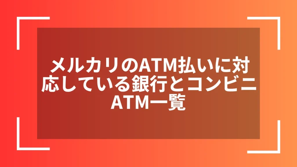 メルカリのATM払いに対応している銀行とコンビニATM一覧