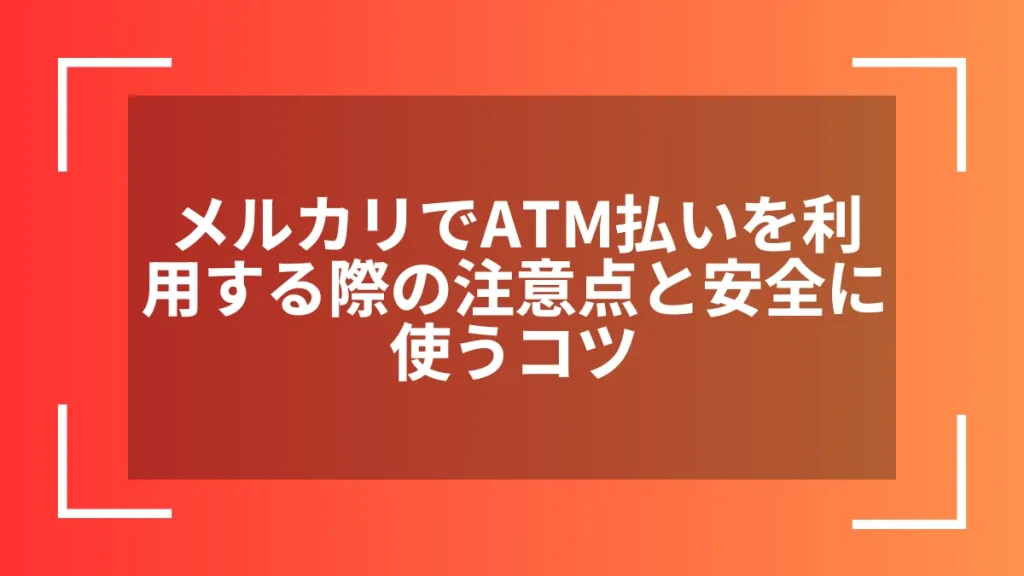 メルカリでATM払いを利用する際の注意点と安全に使うコツ