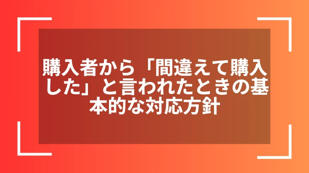 購入者から「間違えて購入した」と言われたときの基本的な対応方針