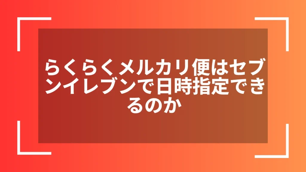 らくらくメルカリ便はセブンイレブンで日時指定できるのか