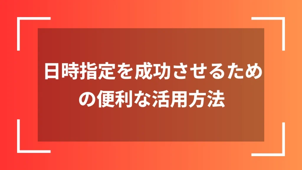 日時指定を成功させるための便利な活用方法