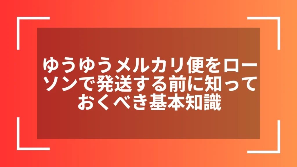 ゆうゆうメルカリ便をローソンで発送する前に知っておくべき基本知識