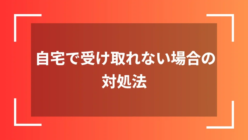 自宅で受け取れない場合の対処法