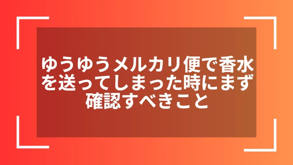 ゆうゆうメルカリ便で香水を送ってしまった時にまず確認すべきこと