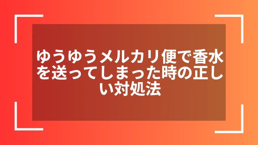 ゆうゆうメルカリ便で香水を送ってしまった時の正しい対処法