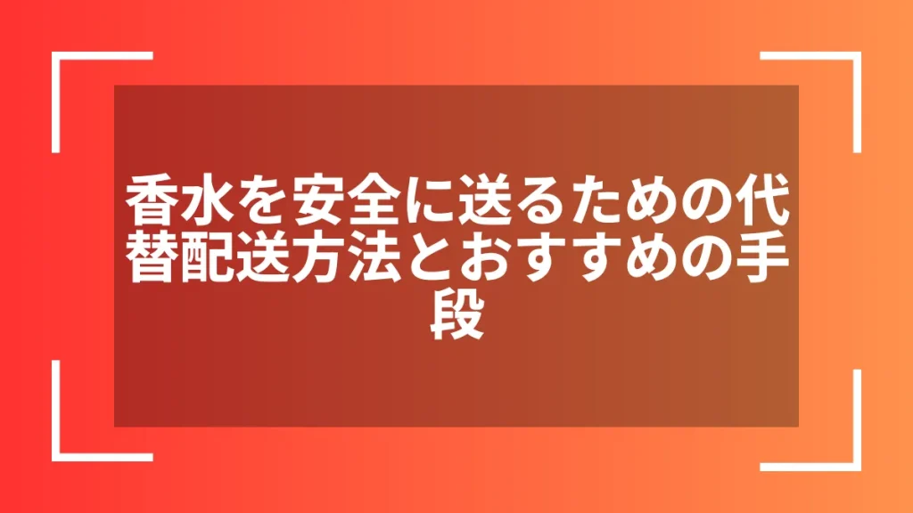 香水を安全に送るための代替配送方法とおすすめの手段