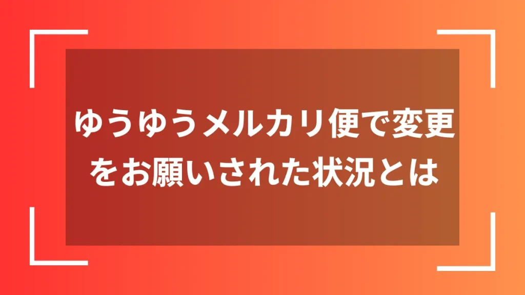 ゆうゆうメルカリ便で変更をお願いされた状況とは