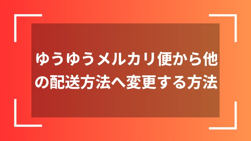 ゆうゆうメルカリ便から他の配送方法へ変更する方法