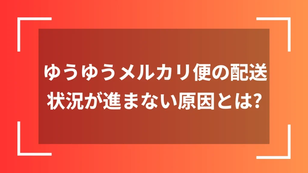 ゆうゆうメルカリ便の配送状況が進まない原因とは？