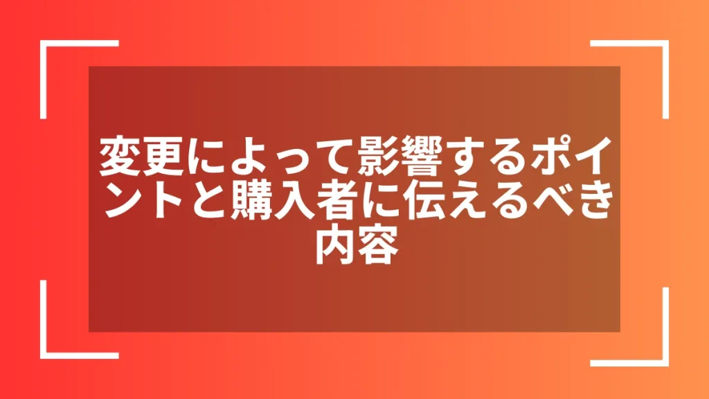 変更によって影響するポイントと購入者に伝えるべき内容