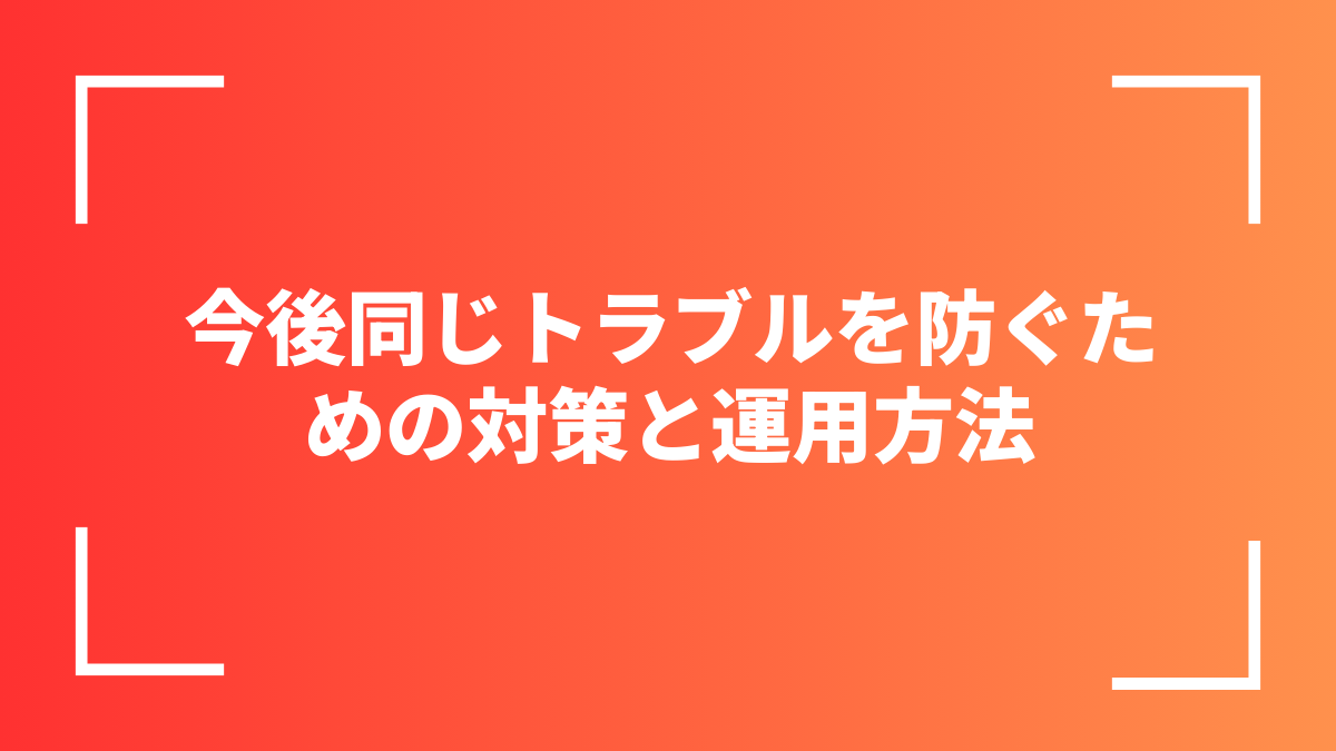 今後同じトラブルを防ぐための対策と運用方法