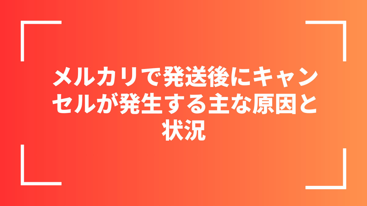メルカリで発送後にキャンセルが発生する主な原因と状況