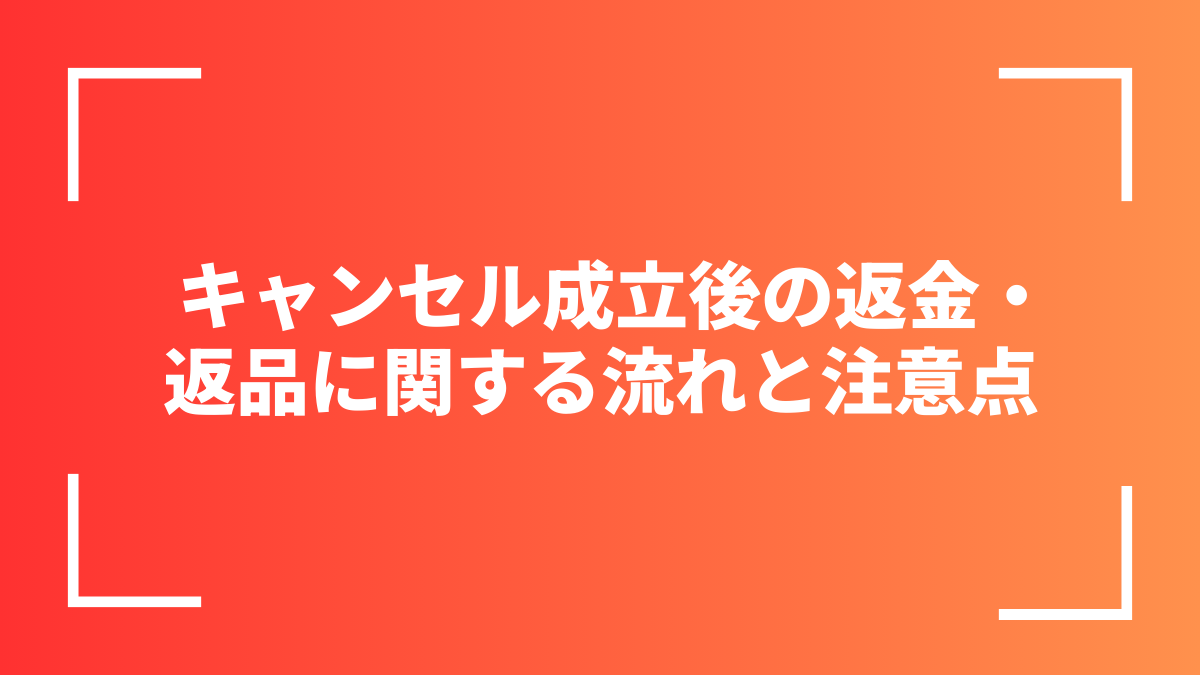 キャンセル成立後の返金・返品に関する流れと注意点