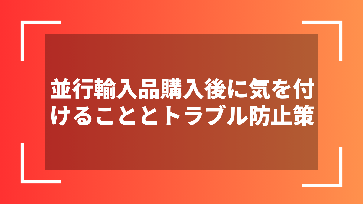 並行輸入品購入後に気を付けることとトラブル防止策