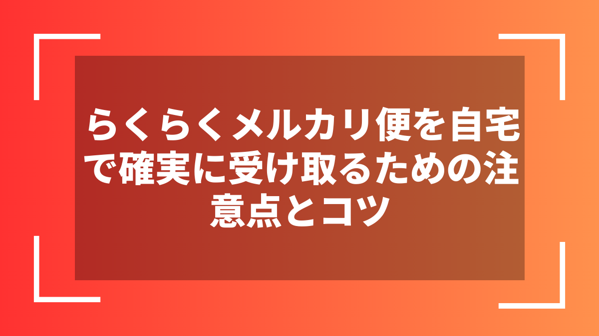 らくらくメルカリ便を自宅で確実に受け取るための注意点とコツ