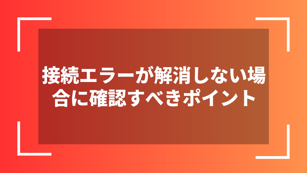 接続エラーが解消しない場合に確認すべきポイント