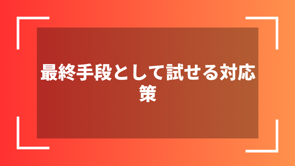 最終手段として試せる対応策