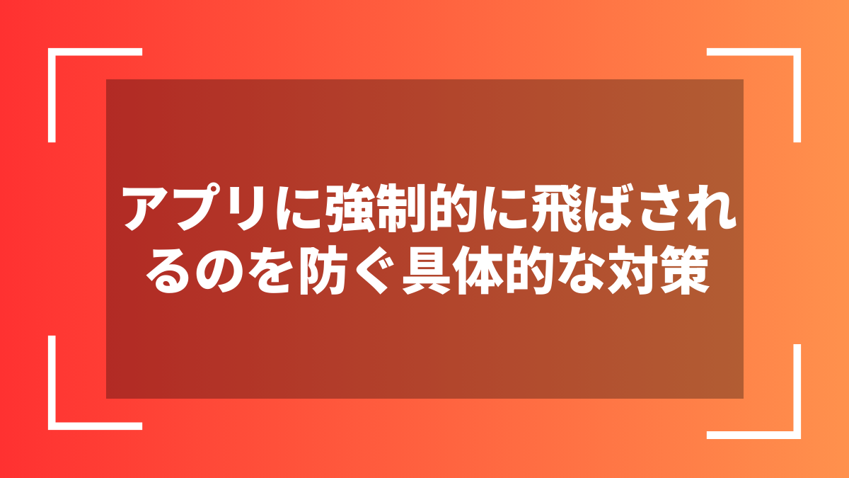 アプリに強制的に飛ばされるのを防ぐ具体的な対策