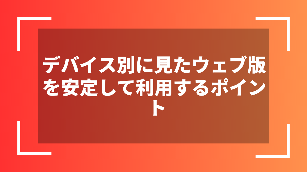 デバイス別に見たウェブ版を安定して利用するポイント