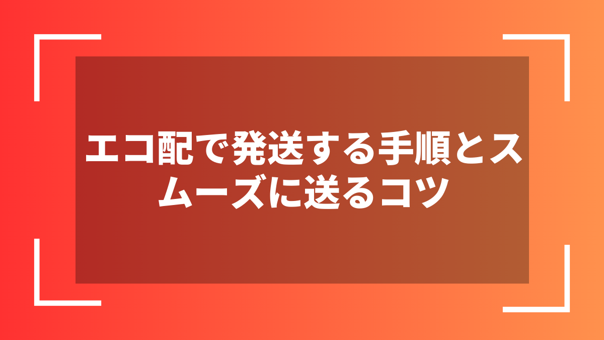 エコ配で発送する手順とスムーズに送るコツ