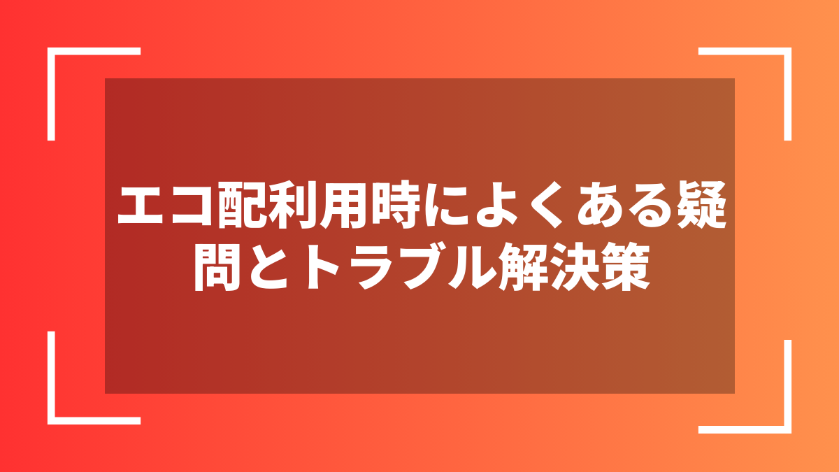 エコ配利用時によくある疑問とトラブル解決策