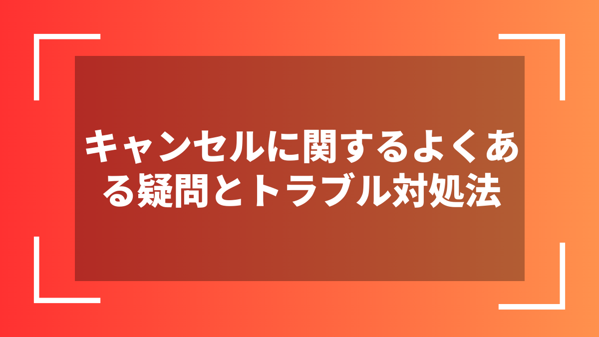 キャンセルに関するよくある疑問とトラブル対処法