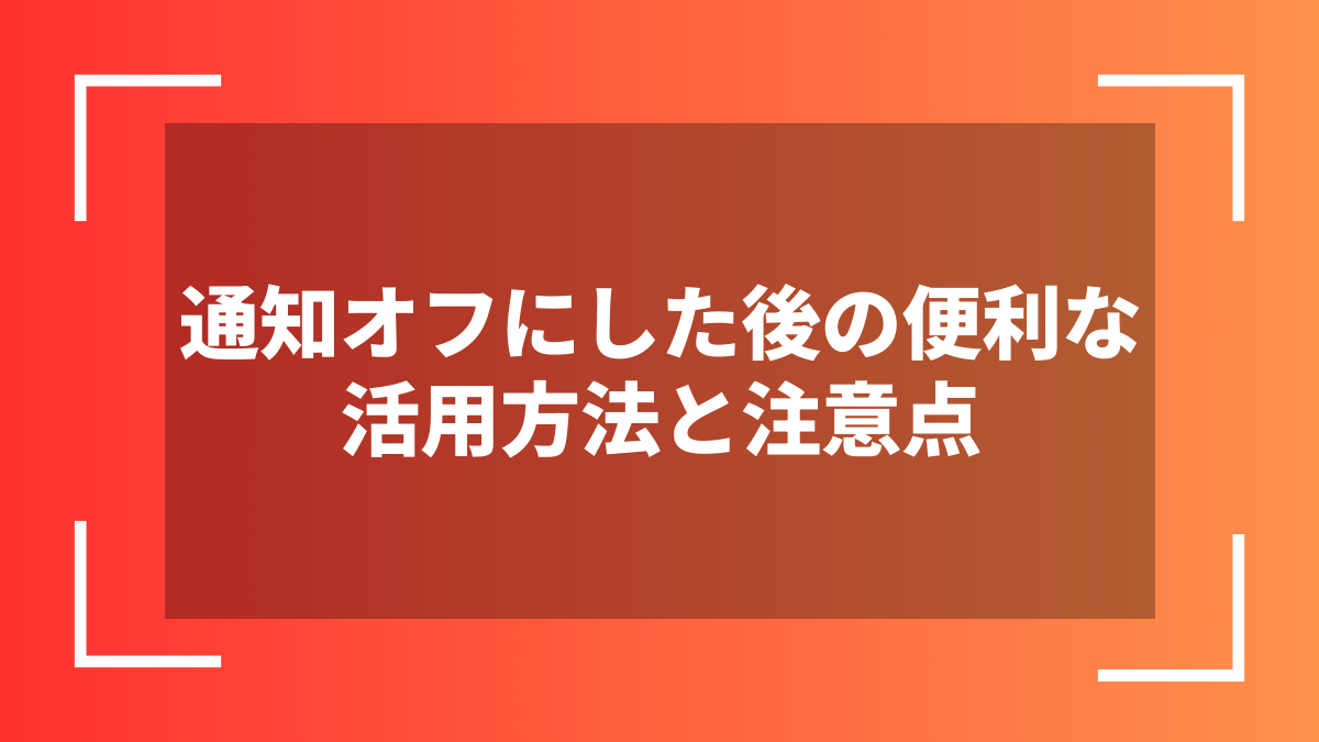 通知オフにした後の便利な活用方法と注意点