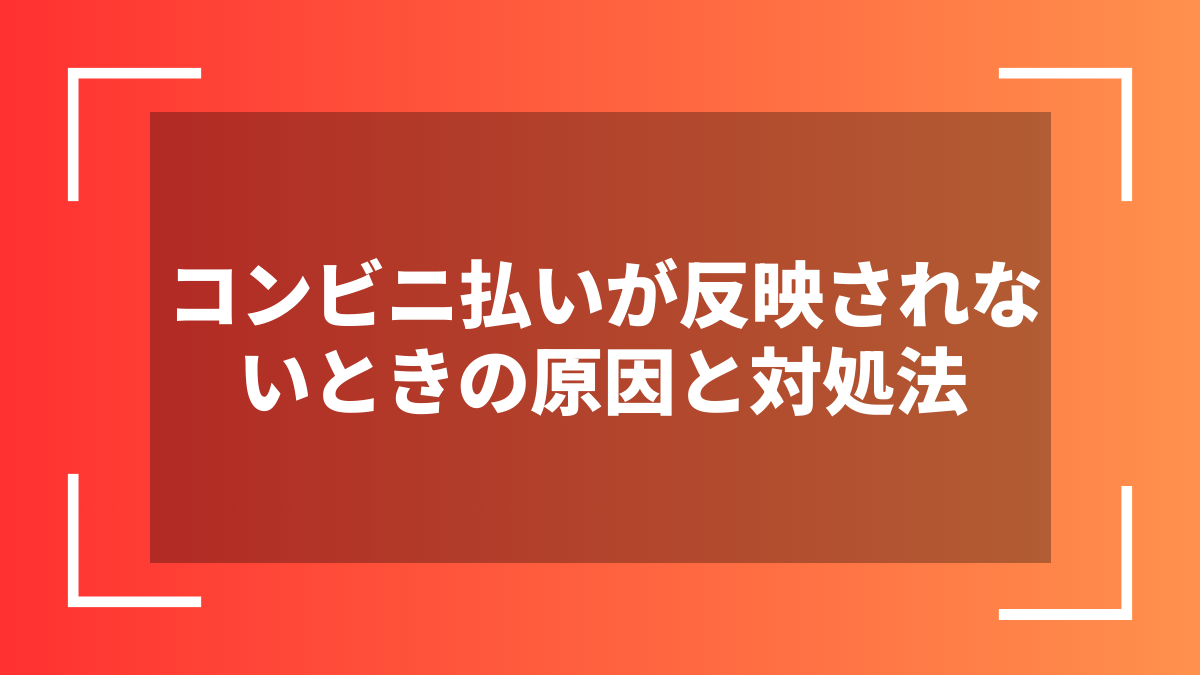 コンビニ払いが反映されないときの原因と対処法