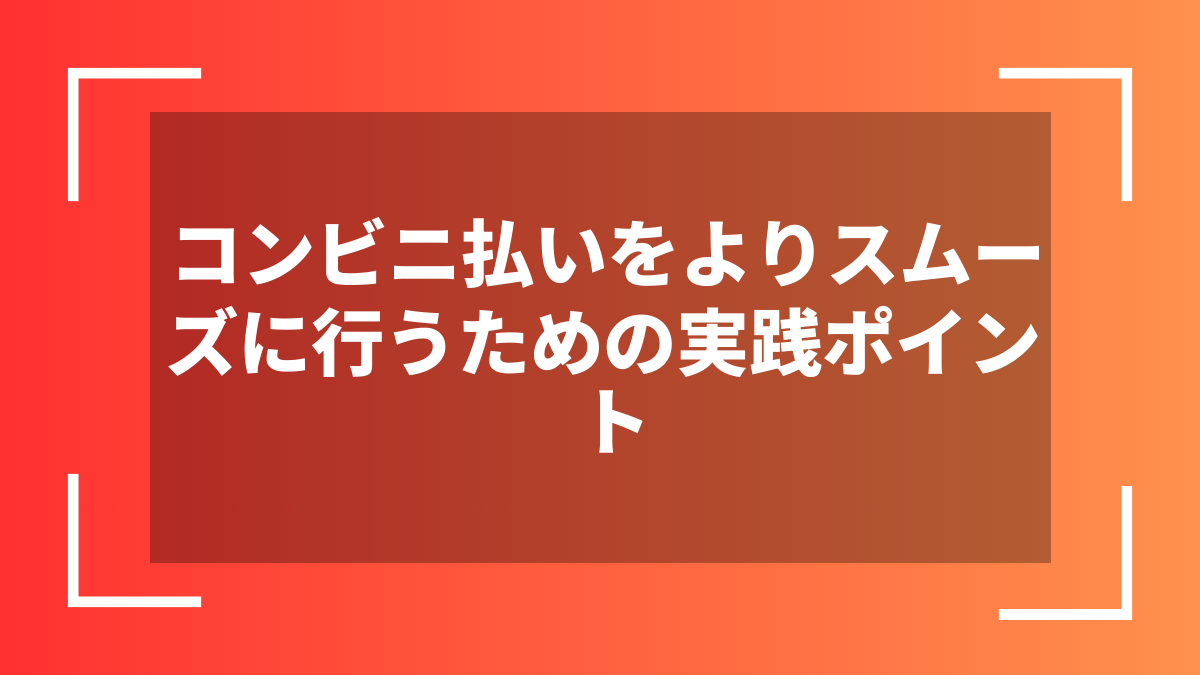 コンビニ払いをよりスムーズに行うための実践ポイント