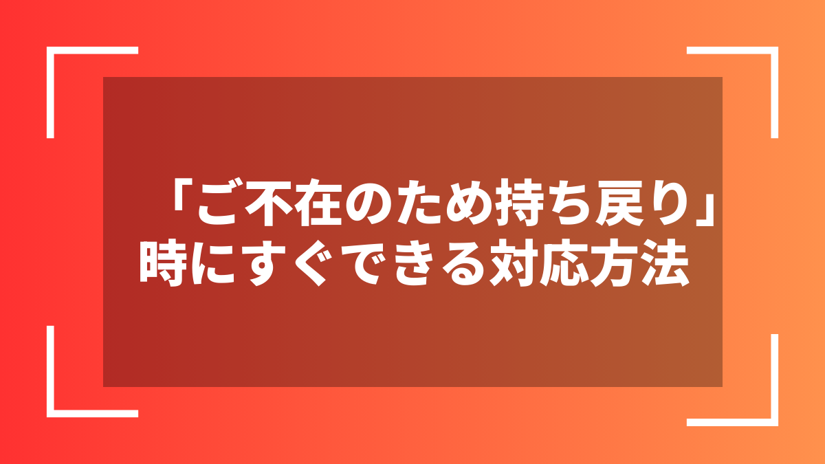 「ご不在のため持ち戻り」時にすぐできる対応方法