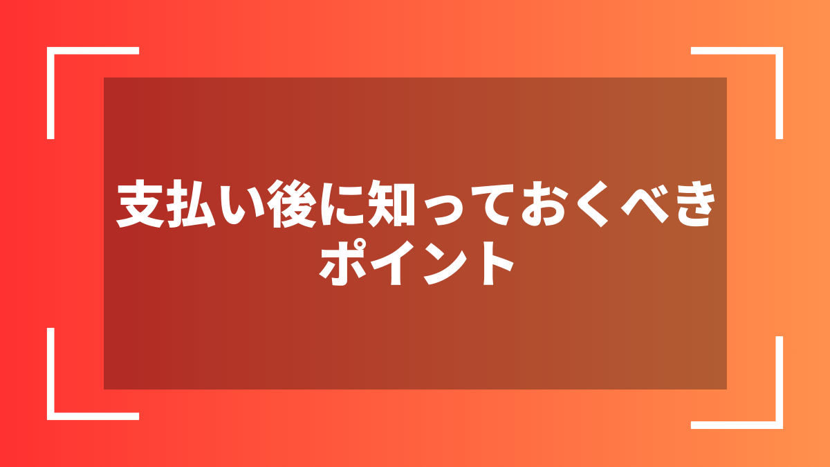 支払い後に知っておくべきポイント