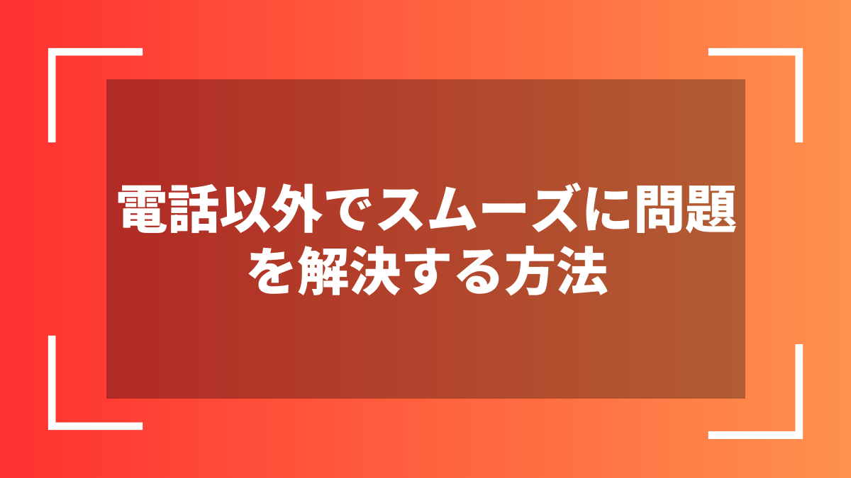 電話以外でスムーズに問題を解決する方法