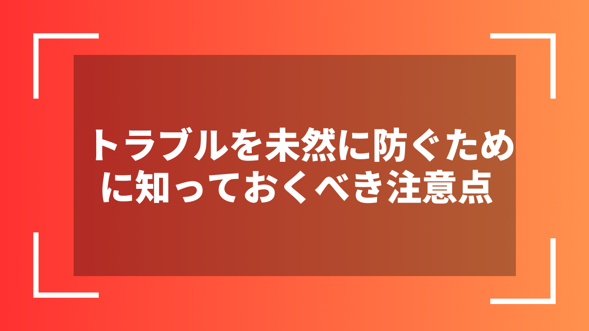 トラブルを未然に防ぐために知っておくべき注意点