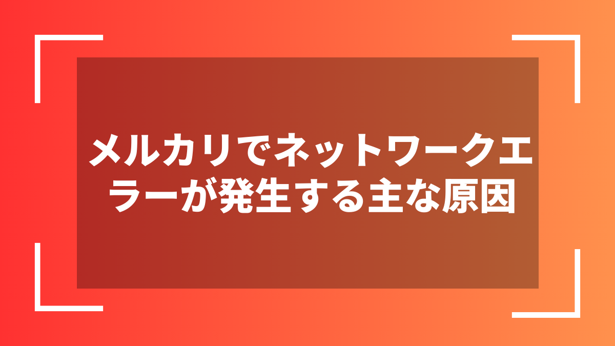 メルカリでネットワークエラーが発生する主な原因