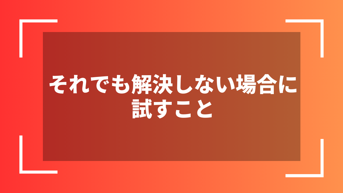 それでも解決しない場合に試すこと