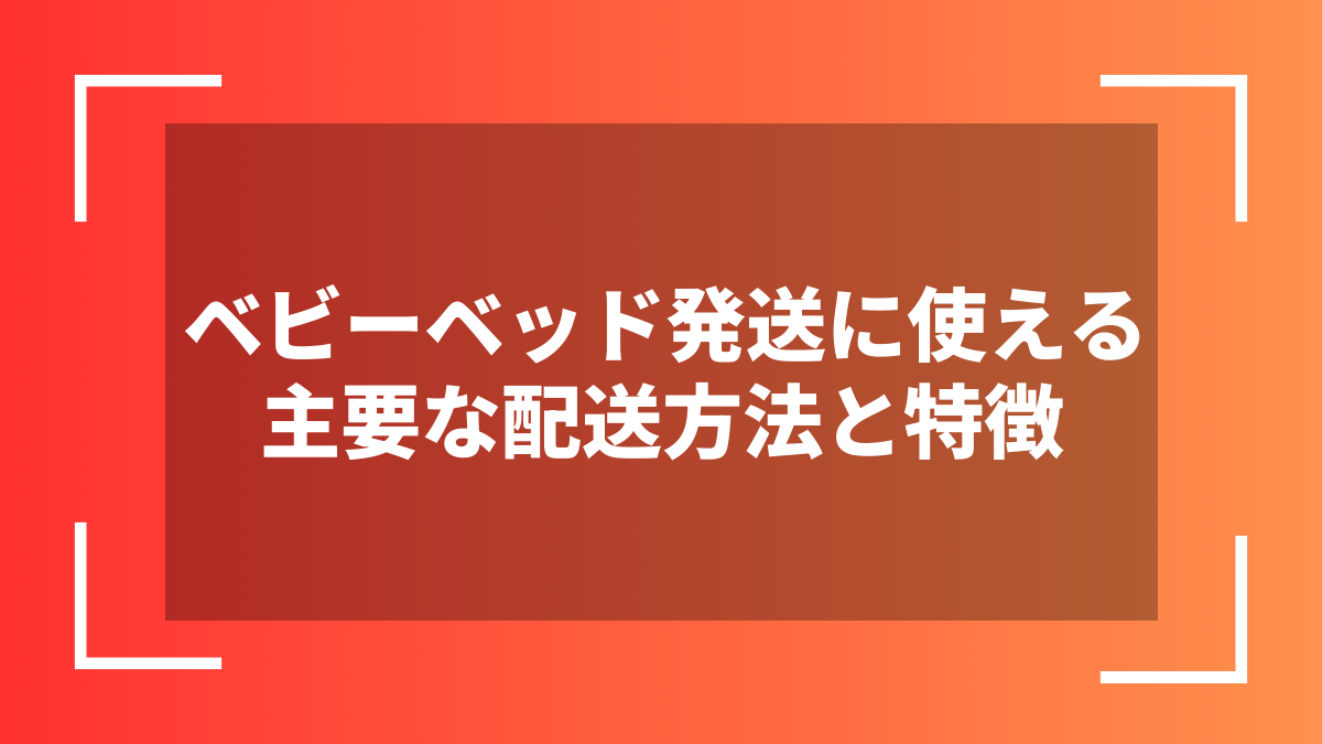 ベビーベッド発送に使える主要な配送方法と特徴