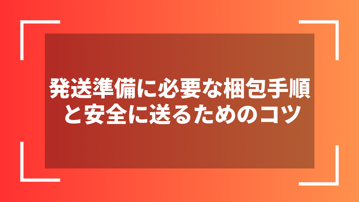 発送準備に必要な梱包手順と安全に送るためのコツ