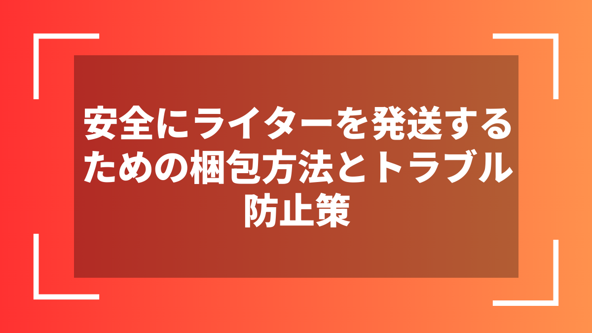 安全にライターを発送するための梱包方法とトラブル防止策