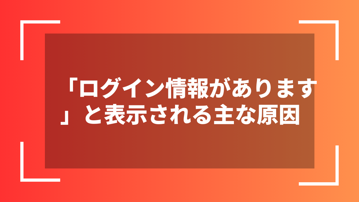 「ログイン情報があります」と表示される主な原因