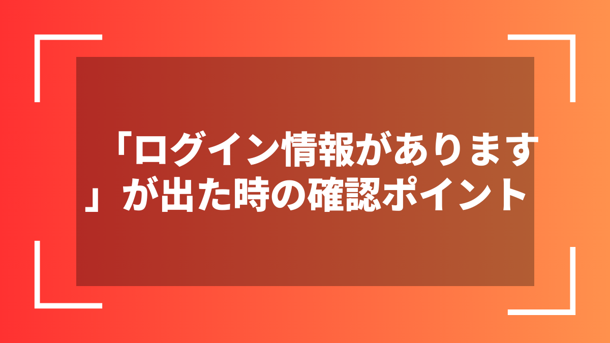 「ログイン情報があります」が出た時の確認ポイント